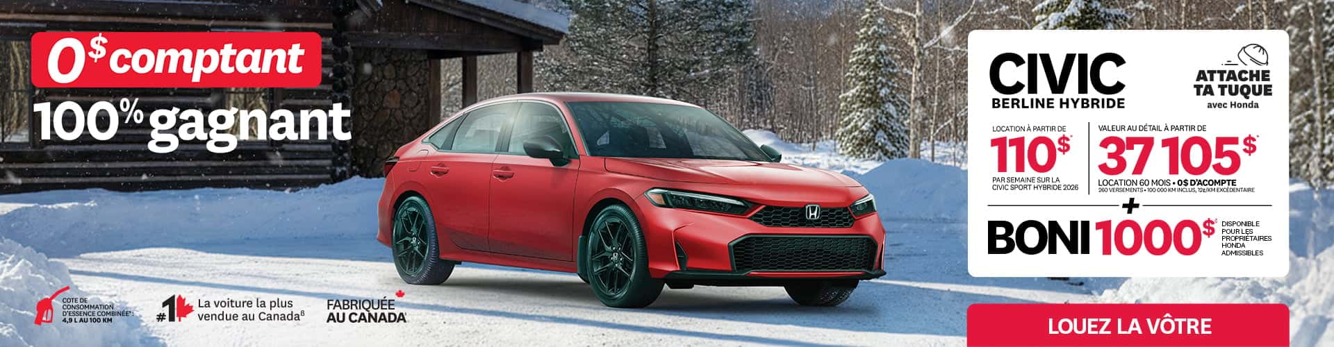 Honda Civic Berline Hybride Sport 2026 rouge stationnée devant un chalet enneigé. Texte promotionnel : 'Attache ta tuque avec Honda', location à 110 $par semaine sur 60 mois avec 0$ d'acompte. Valeur au détail de 37 105 $. Inclut un boni de 1 000 $ pour les propriétaires Honda. Consommation de 4,9 L/100 km. La voiture la plus vendue et fabriquée au Canada.Location : 110 $ par semaine sur 60 mois. Acompte : 0 $ comptant. Valeur au détail : À partir de 37 105 $. Bonus : 1 000 $ disponible pour les propriétaires Honda admissibles.